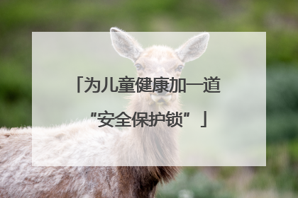 为儿童健康加一道“安全保护锁”