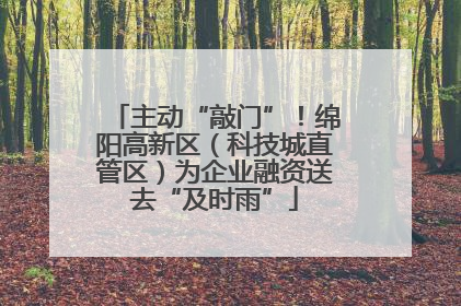 主动“敲门”！绵阳高新区（科技城直管区）为企业融资送去“及时雨”