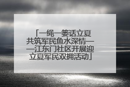 一绳一篓话立夏 共筑军民鱼水深情——江东门社区开展迎立夏军民双拥活动