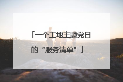 一个工地主题党日的“服务清单”