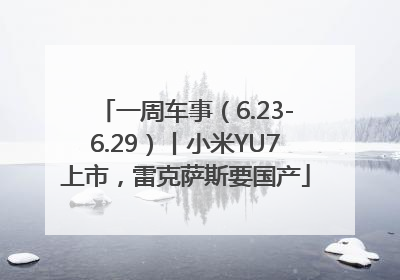 一周车事（6.23-6.29）丨小米YU7上市，雷克萨斯要国产