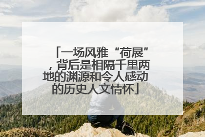 一场风雅“荷展”，背后是相隔千里两地的渊源和令人感动的历史人文情怀
