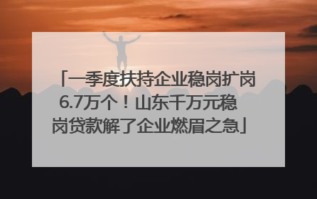 一季度扶持企业稳岗扩岗6.7万个！山东千万元稳岗贷款解了企业燃眉之急