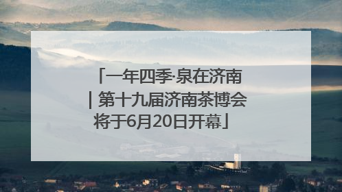 一年四季·泉在济南｜第十九届济南茶博会将于6月20日开幕