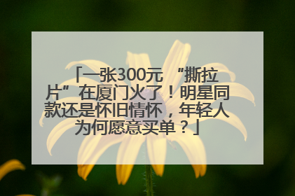 一张300元 “撕拉片”在厦门火了！明星同款还是怀旧情怀，年轻人为何愿意买单？
