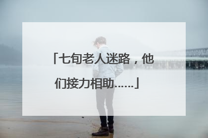 七旬老人迷路，他们接力相助……