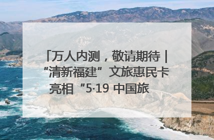 万人内测，敬请期待｜“清新福建”文旅惠民卡亮相“5·19 中国旅游日”福建分会场