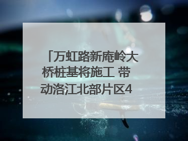 万虹路新庵岭大桥桩基将施工 带动洛江北部片区4个乡镇的发展