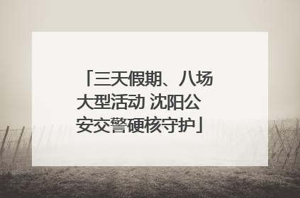 三天假期、八场大型活动 沈阳公安交警硬核守护