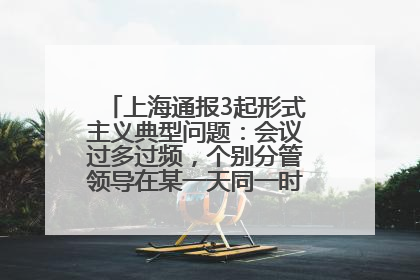 上海通报3起形式主义典型问题：会议过多过频，个别分管领导在某一天同一时段需参加3个会议