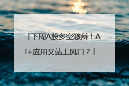 下周A股多空激辩！AI+应用又站上风口？