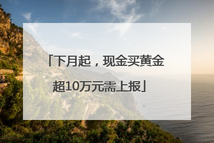 下月起，现金买黄金超10万元需上报