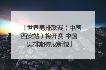 世界男排联赛（中国西安站）将开赛 中国男排期待展新貌