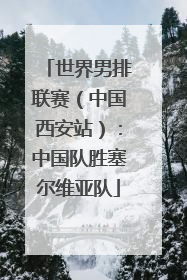 世界男排联赛（中国西安站）：中国队胜塞尔维亚队
