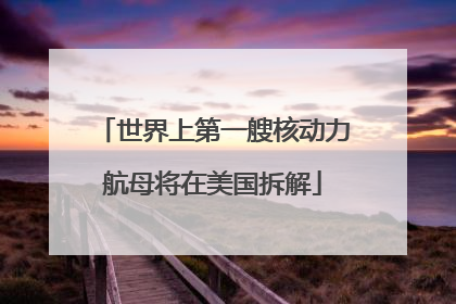 世界上第一艘核动力航母将在美国拆解