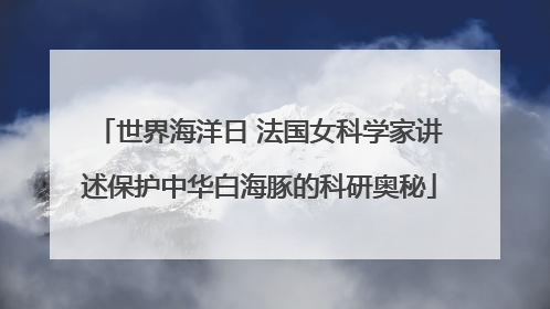 世界海洋日 法国女科学家讲述保护中华白海豚的科研奥秘