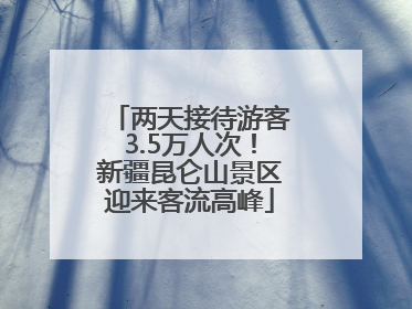 两天接待游客3.5万人次！新疆昆仑山景区迎来客流高峰