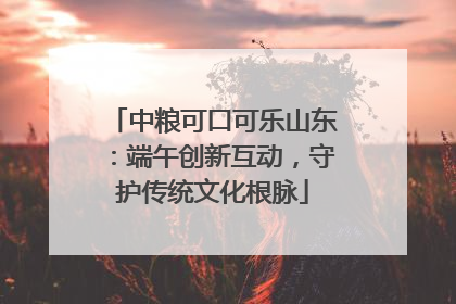 中粮可口可乐山东：端午创新互动，守护传统文化根脉