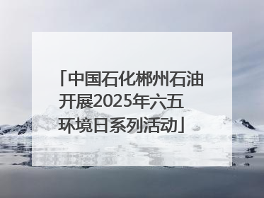 中国石化郴州石油开展2025年六五环境日系列活动