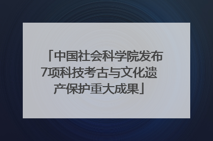 中国社会科学院发布7项科技考古与文化遗产保护重大成果