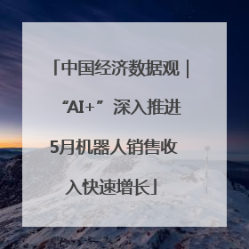 中国经济数据观｜“AI+”深入推进 5月机器人销售收入快速增长