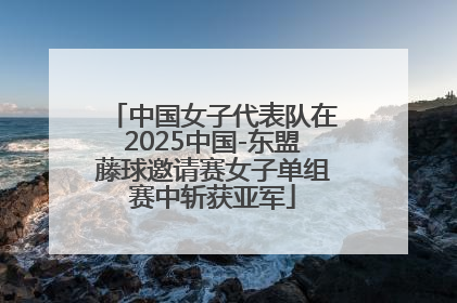 中国女子代表队在2025中国-东盟藤球邀请赛女子单组赛中斩获亚军
