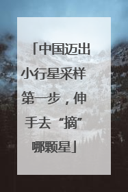中国迈出小行星采样第一步，伸手去“摘”哪颗星