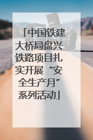 中国铁建大桥局盘兴铁路项目扎实开展“安全生产月”系列活动