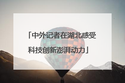 中外记者在湖北感受科技创新澎湃动力