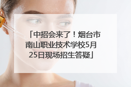 中招会来了！烟台市南山职业技术学校5月25日现场招生答疑