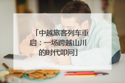 中越旅客列车重启：一场跨越山川的时代叩问