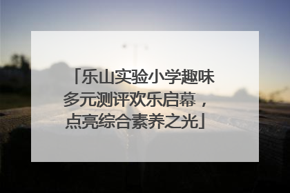 乐山实验小学趣味多元测评欢乐启幕，点亮综合素养之光