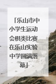 乐山市中小学生运动会棋类比赛在乐山实验中学圆满落幕