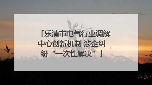乐清市电气行业调解中心创新机制 涉企纠纷“一次性解决”