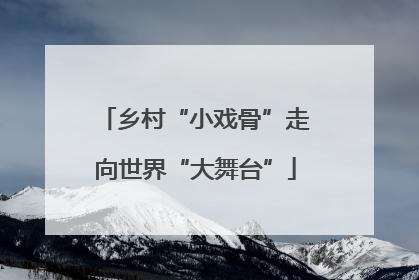 乡村“小戏骨”走向世界“大舞台”