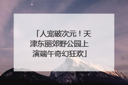 人宠破次元！天津东丽郊野公园上演端午奇幻狂欢