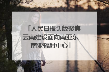 人民日报头版聚焦云南建设面向南亚东南亚辐射中心