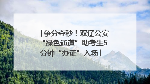 争分夺秒！双辽公安“绿色通道”助考生5分钟“办证”入场