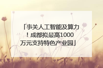 事关人工智能及算力！成都拟最高1000万元支持特色产业园