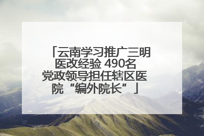 云南学习推广三明医改经验 490名党政领导担任辖区医院“编外院长”