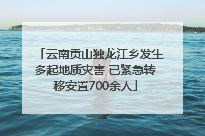 云南贡山独龙江乡发生多起地质灾害 已紧急转移安置700余人