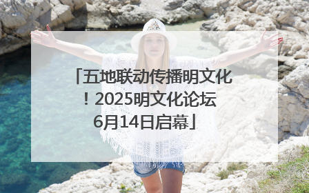 五地联动传播明文化！2025明文化论坛6月14日启幕