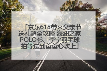 京东618带来父亲节送礼超全攻略 海澜之家POLO衫、李宁羽毛球拍等送到爸爸心坎上