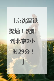 京沈高铁提速！沈阳到北京2小时29分！