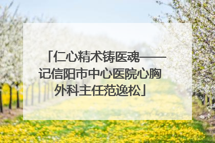 仁心精术铸医魂——记信阳市中心医院心胸外科主任范逸松