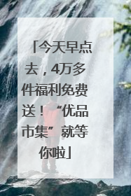 今天早点去，4万多件福利免费送！“优品市集”就等你啦