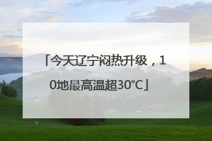 今天辽宁闷热升级，10地最高温超30℃