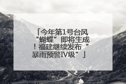 今年第1号台风“蝴蝶”即将生成！福建继续发布“暴雨预警Ⅳ级”