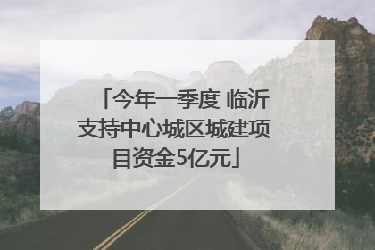 今年一季度 临沂支持中心城区城建项目资金5亿元