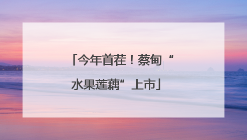 今年首茬！蔡甸“水果莲藕”上市